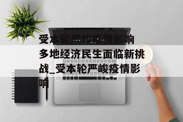 受本轮严峻疫情影响 多地经济民生面临新挑战_受本轮严峻疫情影响