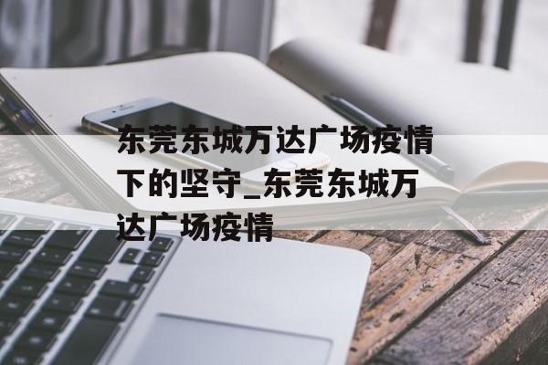 东莞东城万达广场疫情下的坚守_东莞东城万达广场疫情