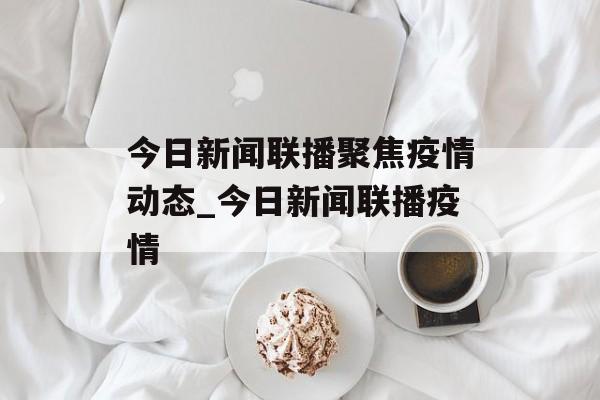 今日新闻联播聚焦疫情动态_今日新闻联播疫情