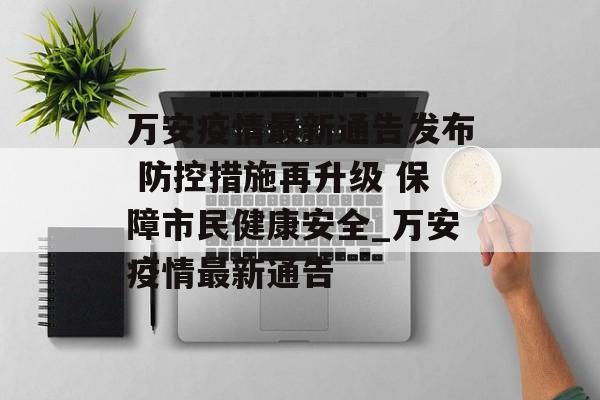 万安疫情最新通告发布 防控措施再升级 保障市民健康安全_万安疫情最新通告