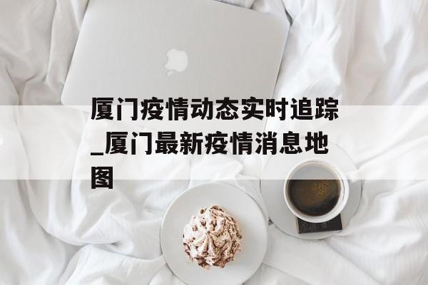 厦门疫情动态实时追踪_厦门最新疫情消息地图