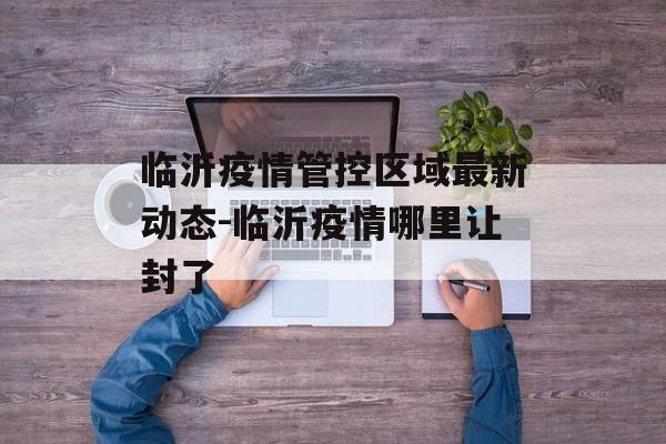 临沂疫情管控区域最新动态-临沂疫情哪里让封了