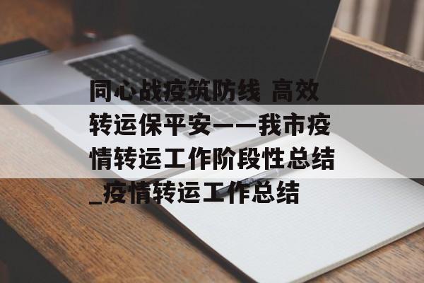 同心战疫筑防线 高效转运保平安——我市疫情转运工作阶段性总结_疫情转运工作总结