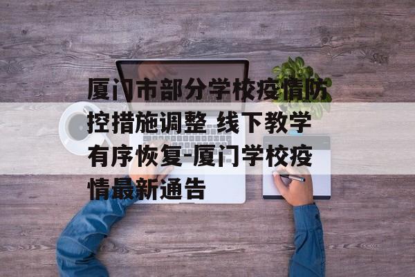 厦门市部分学校疫情防控措施调整 线下教学有序恢复-厦门学校疫情最新通告