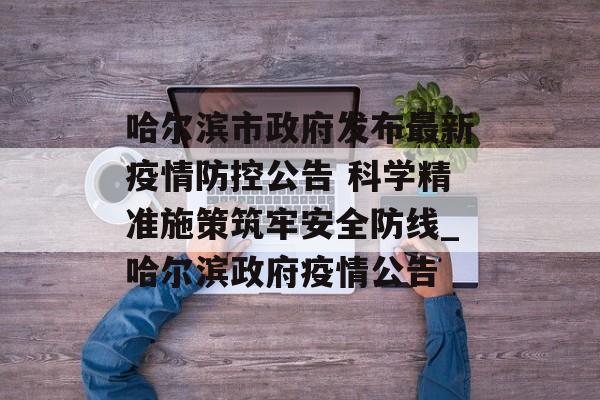 哈尔滨市政府发布最新疫情防控公告 科学精准施策筑牢安全防线_哈尔滨政府疫情公告