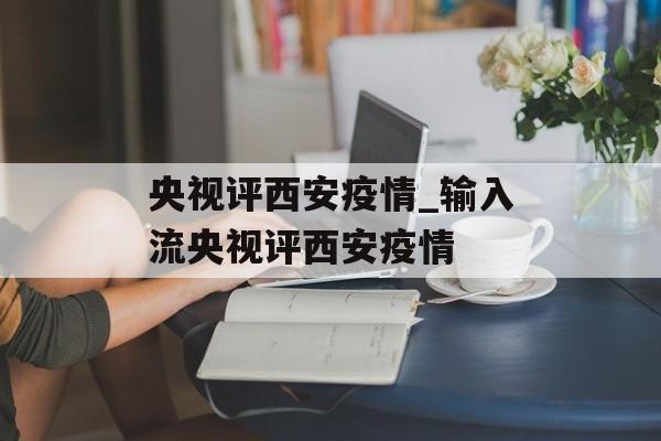 央视评西安疫情_输入流央视评西安疫情
