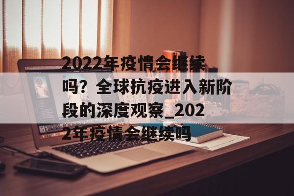 2022年疫情会继续吗？全球抗疫进入新阶段的深度观察_2022年疫情会继续吗