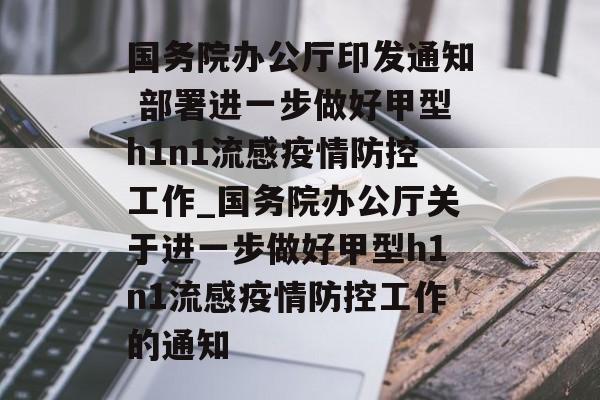 国务院办公厅印发通知 部署进一步做好甲型h1n1流感疫情防控工作_国务院办公厅关于进一步做好甲型h1n1流感疫情防控工作的通知