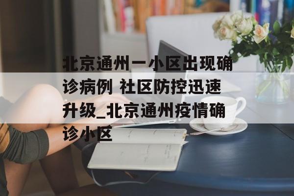 北京通州一小区出现确诊病例 社区防控迅速升级_北京通州疫情确诊小区