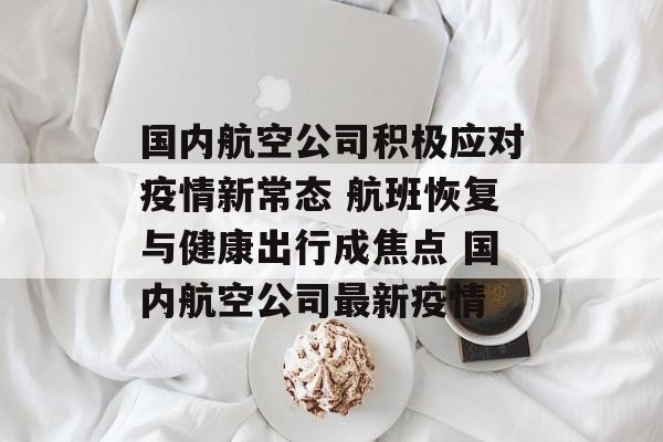 国内航空公司积极应对疫情新常态 航班恢复与健康出行成焦点 国内航空公司最新疫情