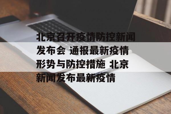北京召开疫情防控新闻发布会 通报最新疫情形势与防控措施 北京新闻发布最新疫情