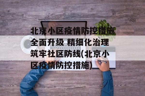 北京小区疫情防控措施全面升级 精细化治理筑牢社区防线(北京小区疫情防控措施)