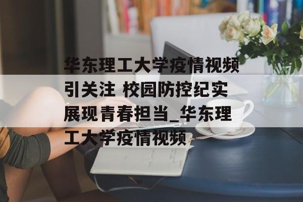 华东理工大学疫情视频引关注 校园防控纪实展现青春担当_华东理工大学疫情视频