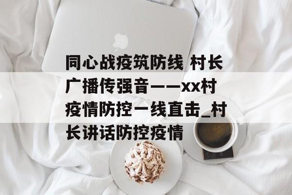 同心战疫筑防线 村长广播传强音——xx村疫情防控一线直击_村长讲话防控疫情