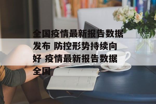 全国疫情最新报告数据发布 防控形势持续向好 疫情最新报告数据全国