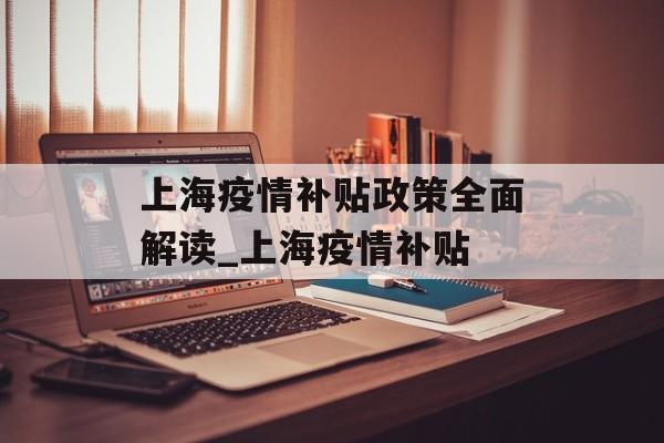 上海疫情补贴政策全面解读_上海疫情补贴