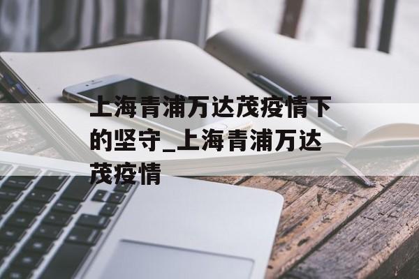上海青浦万达茂疫情下的坚守_上海青浦万达茂疫情