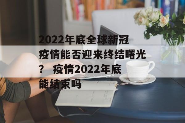 2022年底全球新冠疫情能否迎来终结曙光？ 疫情2022年底能结束吗