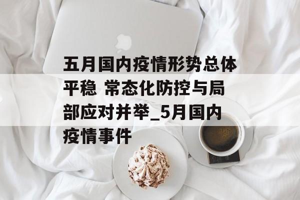 五月国内疫情形势总体平稳 常态化防控与局部应对并举_5月国内疫情事件