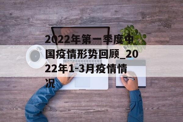 2022年第一季度中国疫情形势回顾_2022年1-3月疫情情况