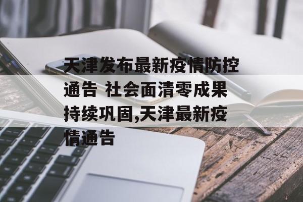 天津发布最新疫情防控通告 社会面清零成果持续巩固,天津最新疫情通告