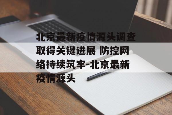 北京最新疫情源头调查取得关键进展 防控网络持续筑牢-北京最新疫情源头