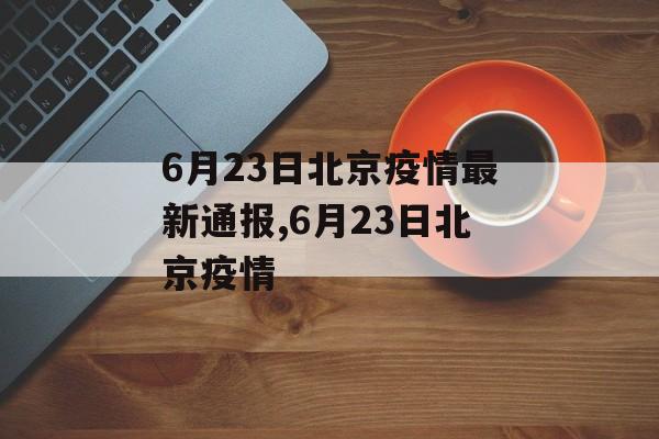 6月23日北京疫情最新通报,6月23日北京疫情