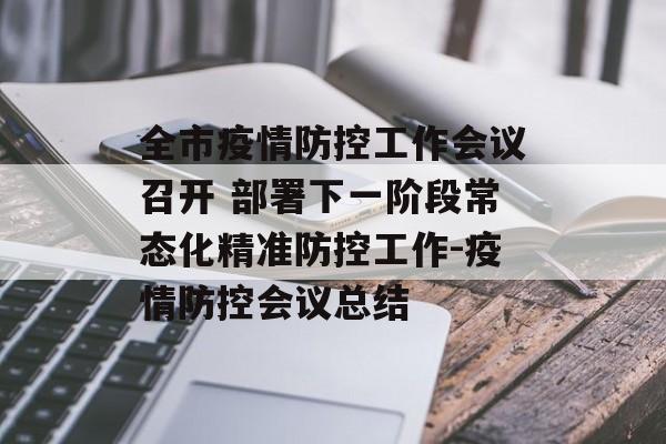 全市疫情防控工作会议召开 部署下一阶段常态化精准防控工作-疫情防控会议总结