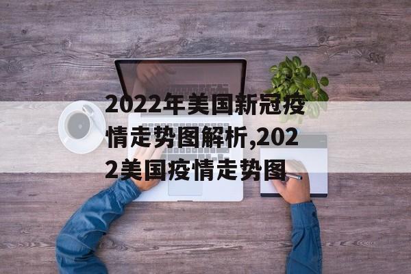 2022年美国新冠疫情走势图解析,2022美国疫情走势图