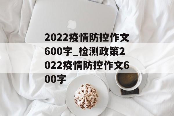2022疫情防控作文600字_检测政策2022疫情防控作文600字