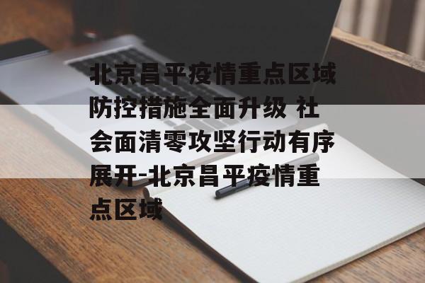 北京昌平疫情重点区域防控措施全面升级 社会面清零攻坚行动有序展开-北京昌平疫情重点区域