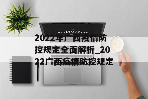 2022年广西疫情防控规定全面解析_2022广西疫情防控规定