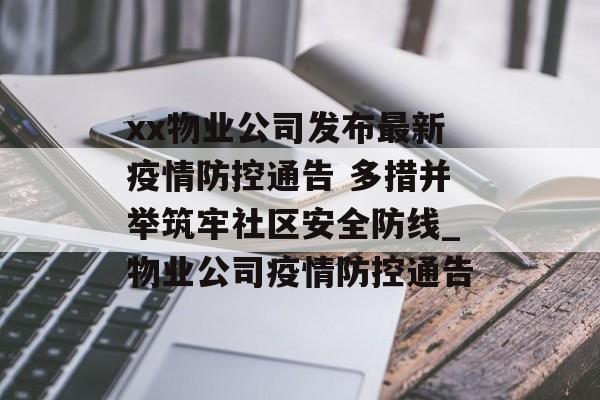 xx物业公司发布最新疫情防控通告 多措并举筑牢社区安全防线_物业公司疫情防控通告