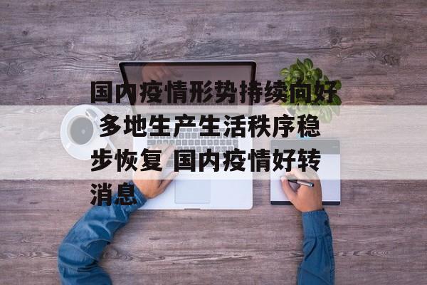 国内疫情形势持续向好 多地生产生活秩序稳步恢复 国内疫情好转消息