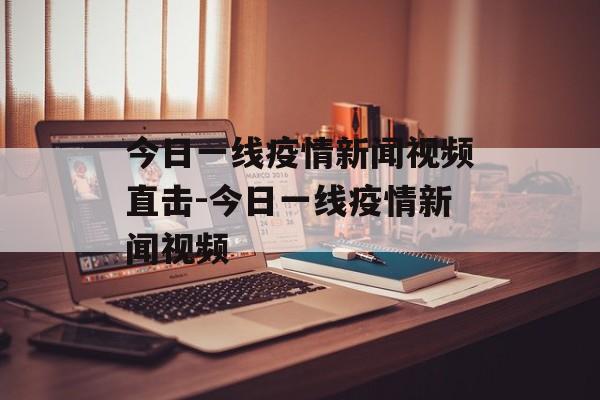 今日一线疫情新闻视频直击-今日一线疫情新闻视频