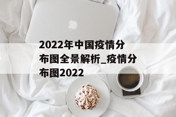 2022年中国疫情分布图全景解析_疫情分布图2022