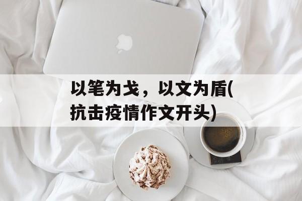 以笔为戈，以文为盾(抗击疫情作文开头)