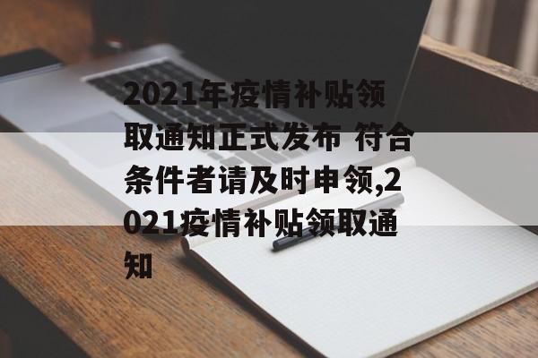 2021年疫情补贴领取通知正式发布 符合条件者请及时申领,2021疫情补贴领取通知