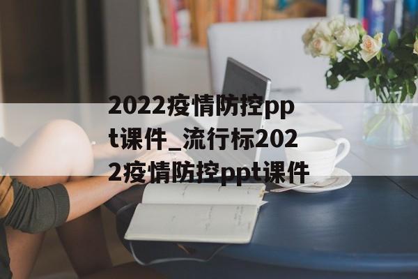 2022疫情防控ppt课件_流行标2022疫情防控ppt课件