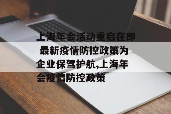 上海年会活动重启在即 最新疫情防控政策为企业保驾护航,上海年会疫情防控政策