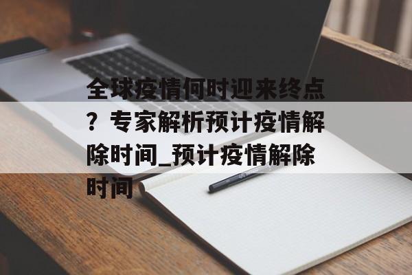 全球疫情何时迎来终点？专家解析预计疫情解除时间_预计疫情解除时间