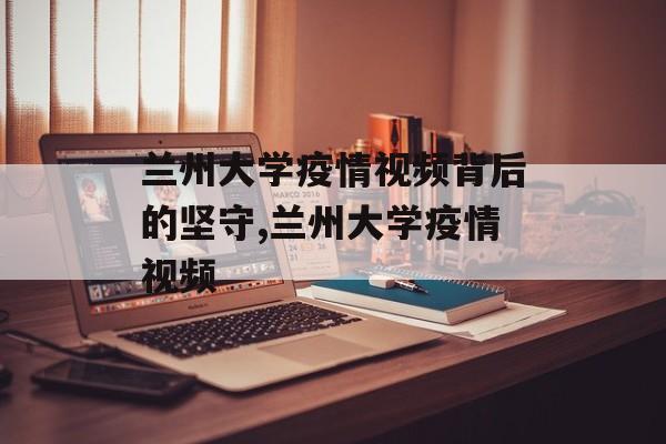 兰州大学疫情视频背后的坚守,兰州大学疫情视频