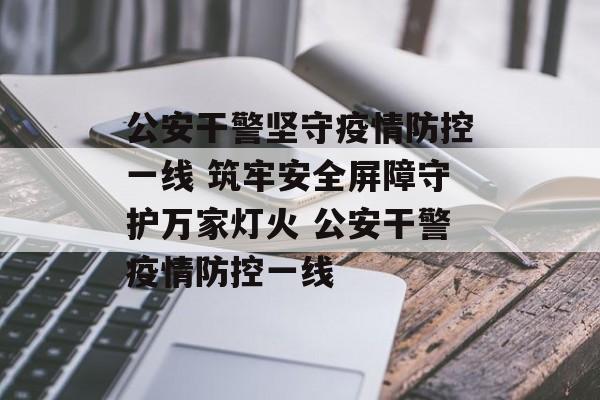 公安干警坚守疫情防控一线 筑牢安全屏障守护万家灯火 公安干警疫情防控一线