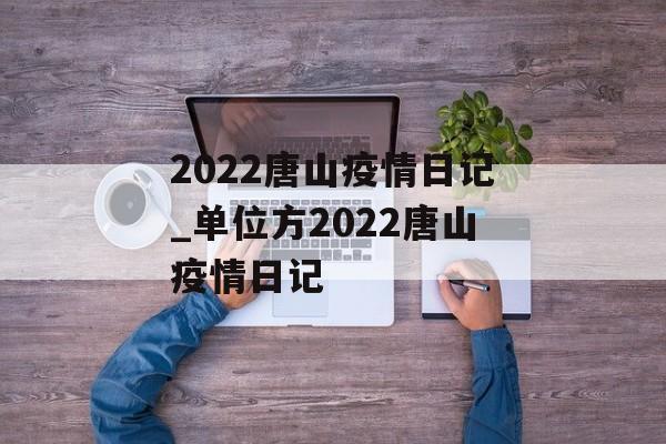 2022唐山疫情日记_单位方2022唐山疫情日记
