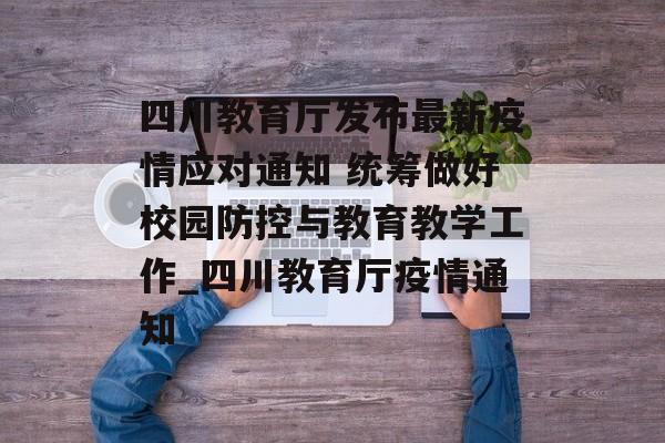四川教育厅发布最新疫情应对通知 统筹做好校园防控与教育教学工作_四川教育厅疫情通知