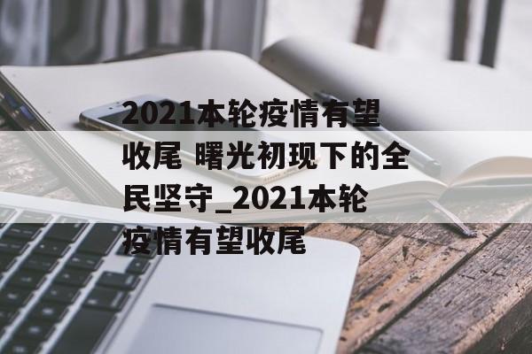 2021本轮疫情有望收尾 曙光初现下的全民坚守_2021本轮疫情有望收尾