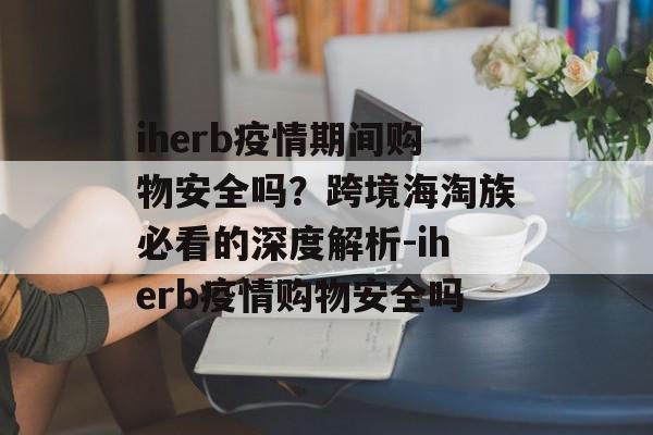iherb疫情期间购物安全吗？跨境海淘族必看的深度解析-iherb疫情购物安全吗
