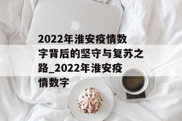 2022年淮安疫情数字背后的坚守与复苏之路_2022年淮安疫情数字