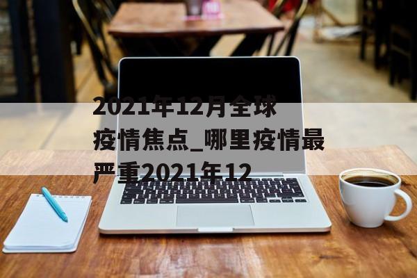 2021年12月全球疫情焦点_哪里疫情最严重2021年12