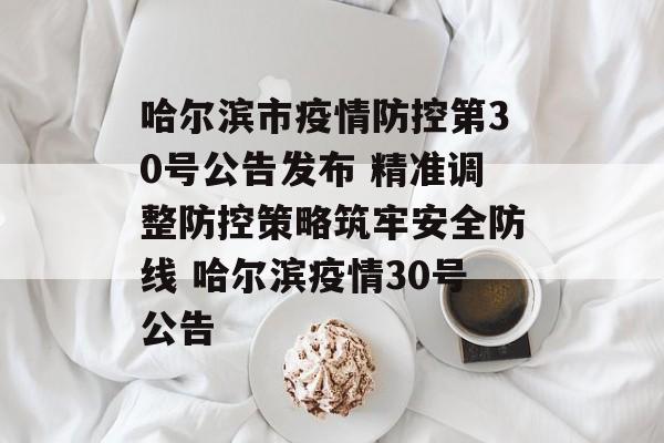 哈尔滨市疫情防控第30号公告发布 精准调整防控策略筑牢安全防线 哈尔滨疫情30号公告